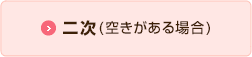 二次（空きがある場合）へ移行するボタン