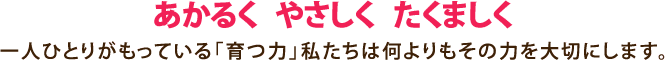 あかるく、やさしく、たくましく：一人ひとりがもっている「育つ力」私たちは何よりもその力を大切にします。