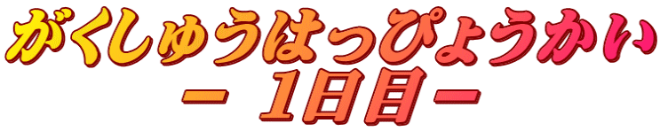 がくしゅうはっぴょうかい － １日目－
