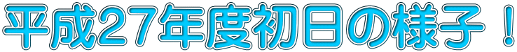 平成２７年度初日の様子！